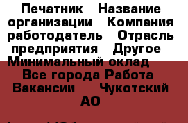 Печатник › Название организации ­ Компания-работодатель › Отрасль предприятия ­ Другое › Минимальный оклад ­ 1 - Все города Работа » Вакансии   . Чукотский АО